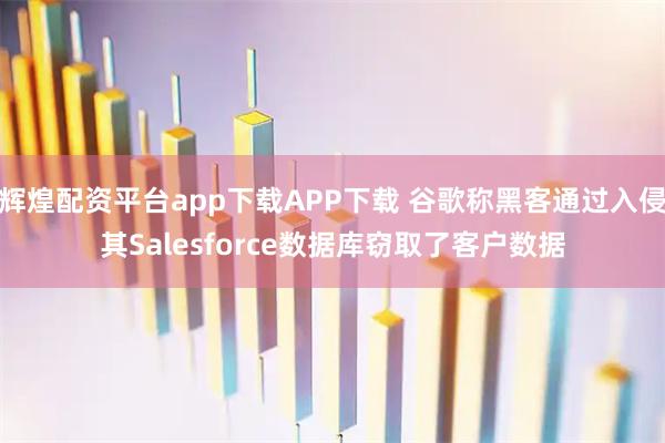 辉煌配资平台app下载APP下载 谷歌称黑客通过入侵其Salesforce数据库窃取了客户数据