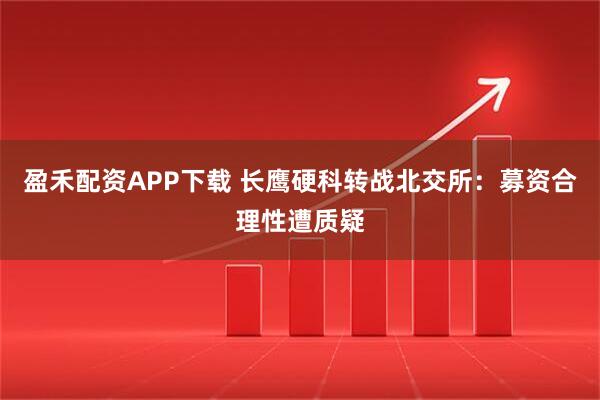 盈禾配资APP下载 长鹰硬科转战北交所：募资合理性遭质疑