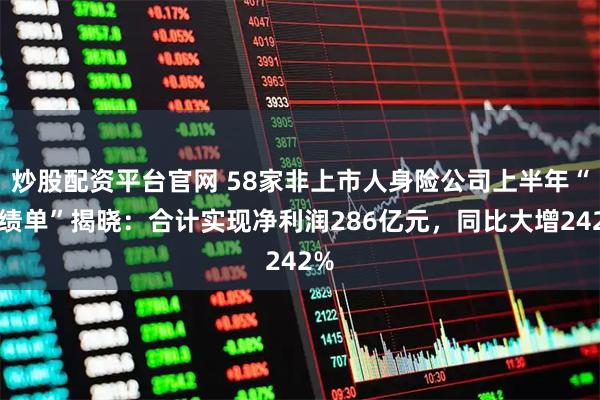炒股配资平台官网 58家非上市人身险公司上半年“成绩单”揭晓：合计实现净利润286亿元，同比大增242%