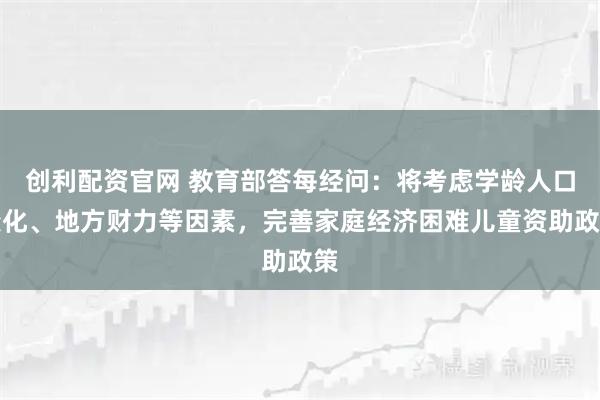 创利配资官网 教育部答每经问：将考虑学龄人口变化、地方财力等因素，完善家庭经济困难儿童资助政策