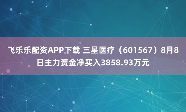 飞乐乐配资APP下载 三星医疗(601567)8月8日主力资金净买入3858.93万元