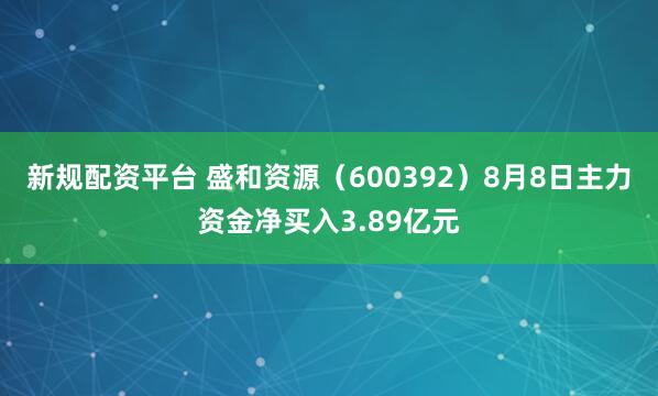 新规配资平台 盛和资源(600392)8月8日主力资金净买入3.89亿元