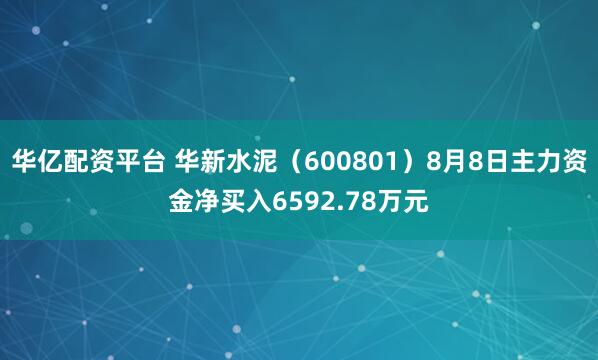 华亿配资平台 华新水泥(600801)8月8日主力资金净买入6592.78万元