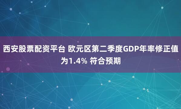 西安股票配资平台 欧元区第二季度GDP年率修正值为1.4% 符合预期
