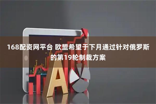 168配资网平台 欧盟希望于下月通过针对俄罗斯的第19轮制裁方案