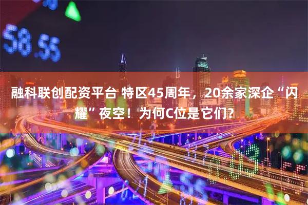 融科联创配资平台 特区45周年，20余家深企“闪耀”夜空！为何C位是它们？