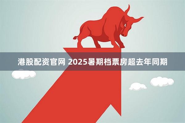 港股配资官网 2025暑期档票房超去年同期