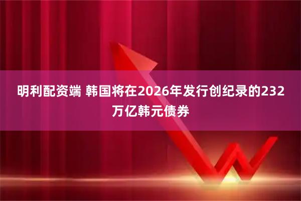 明利配资端 韩国将在2026年发行创纪录的232万亿韩元债券