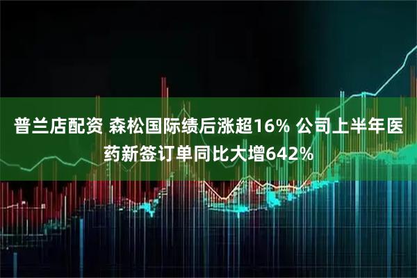 普兰店配资 森松国际绩后涨超16% 公司上半年医药新签订单同比大增642%