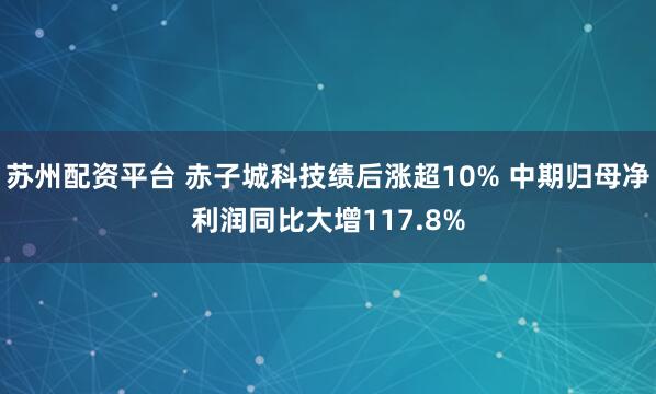 苏州配资平台 赤子城科技绩后涨超10% 中期归母净利润同比大增117.8%