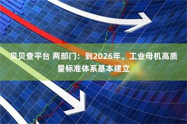 贝贝查平台 两部门:到2026年,工业母机高质量标准体系基本建立