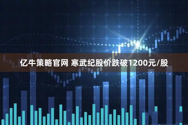 亿牛策略官网 寒武纪股价跌破1200元/股