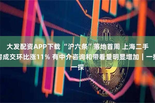 大发配资APP下载 “沪六条”落地首周 上海二手房成交环比涨11% 有中介咨询和带看量明显增加︱一探