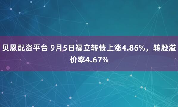 贝恩配资平台 9月5日福立转债上涨4.86%,转股溢价率4.67%