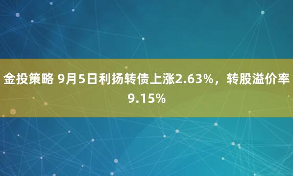 金投策略 9月5日利扬转债上涨2.63%，转股溢价率9.15%