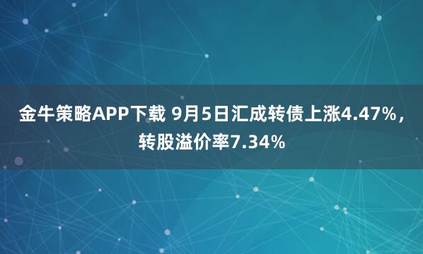 金牛策略APP下载 9月5日汇成转债上涨4.47%，转股溢价率7.34%