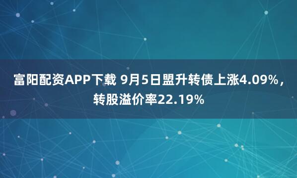 富阳配资APP下载 9月5日盟升转债上涨4.09%，转股溢价率22.19%
