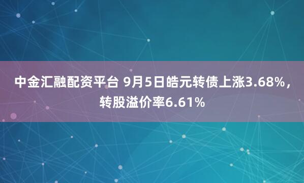 中金汇融配资平台 9月5日皓元转债上涨3.68%，转股溢价率6.61%