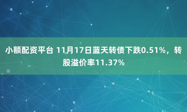 小额配资平台 11月17日蓝天转债下跌0.51%，转股溢价率11.37%