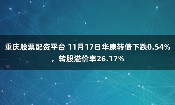 重庆股票配资平台 11月17日华康转债下跌0.54%，转股溢价率26.17%
