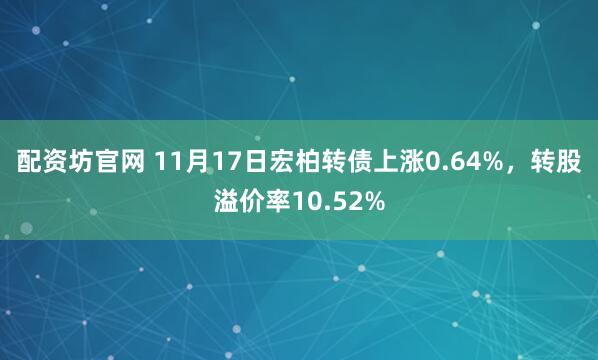 配资坊官网 11月17日宏柏转债上涨0.64%，转股溢价率10.52%