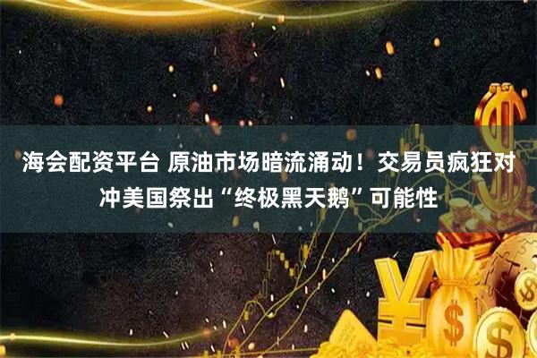 海会配资平台 原油市场暗流涌动！交易员疯狂对冲美国祭出“终极黑天鹅”可能性