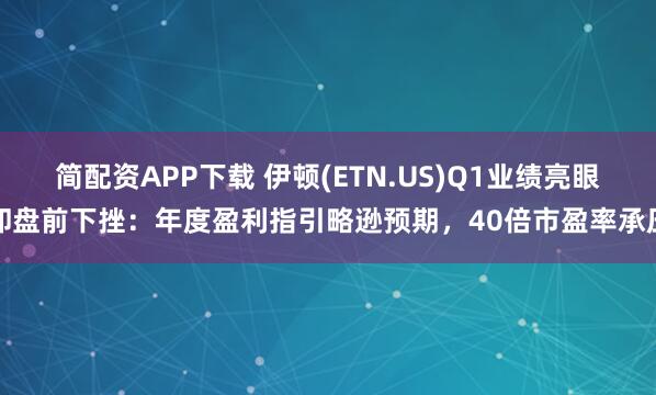 简配资APP下载 伊顿(ETN.US)Q1业绩亮眼却盘前下挫：年度盈利指引略逊预期，40倍市盈率承压